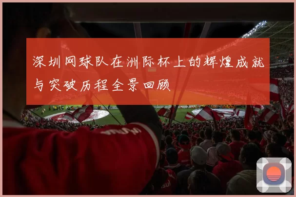 深圳网球队在洲际杯上的辉煌成就与突破历程全景回顾