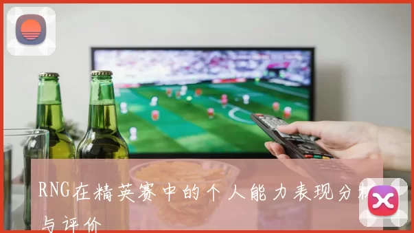 RNG在精英赛中的个人能力表现分析与评价