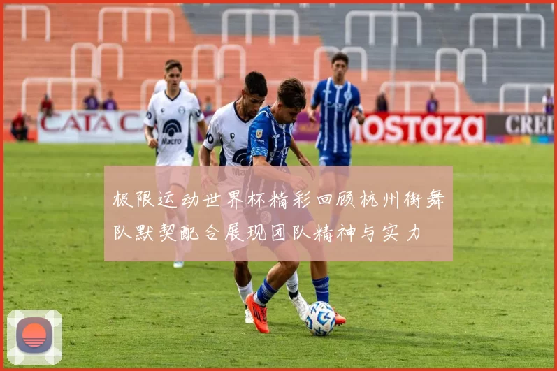 极限运动世界杯精彩回顾杭州街舞队默契配合展现团队精神与实力
