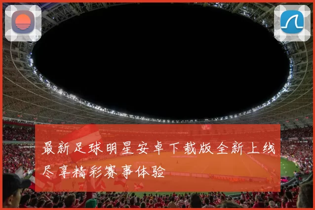 最新足球明星安卓下载版全新上线尽享精彩赛事体验
