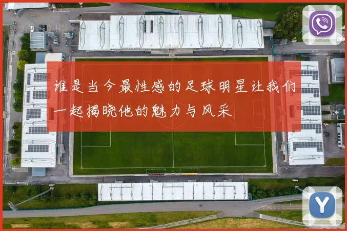 谁是当今最性感的足球明星让我们一起揭晓他的魅力与风采