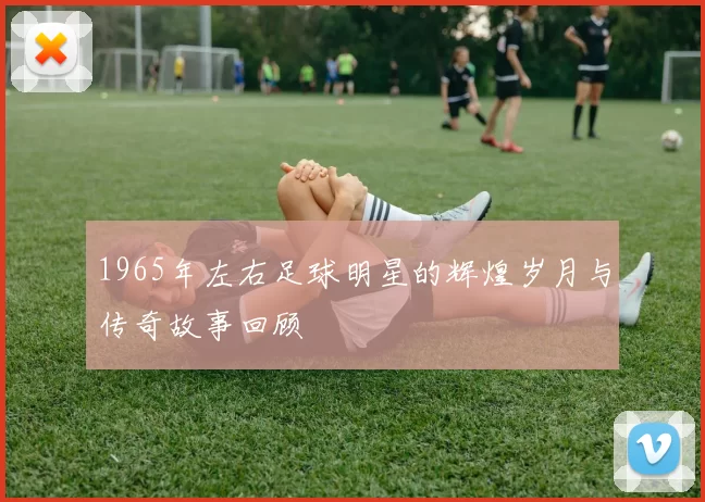 1965年左右足球明星的辉煌岁月与传奇故事回顾