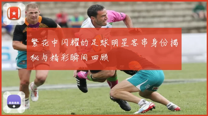 繁花中闪耀的足球明星客串身份揭秘与精彩瞬间回顾