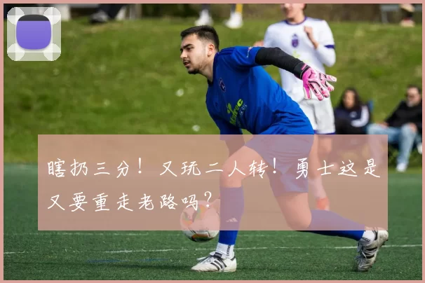 瞎扔三分！又玩二人转！勇士这是又要重走老路吗？