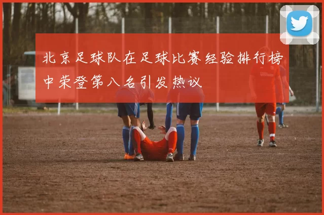 北京足球队在足球比赛经验排行榜中荣登第八名引发热议