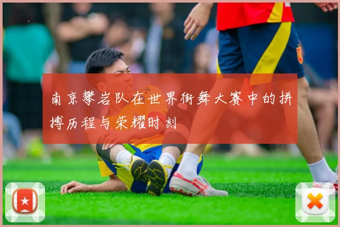 南京攀岩队在世界街舞大赛中的拼搏历程与荣耀时刻