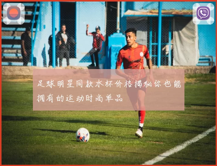 足球明星同款水杯价格揭秘你也能拥有的运动时尚单品