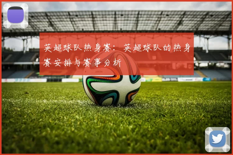 英超球队热身赛：英超球队的热身赛安排与赛事分析