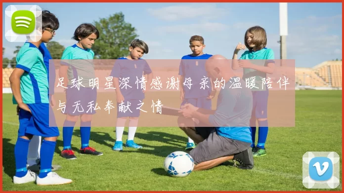 足球明星深情感谢母亲的温暖陪伴与无私奉献之情