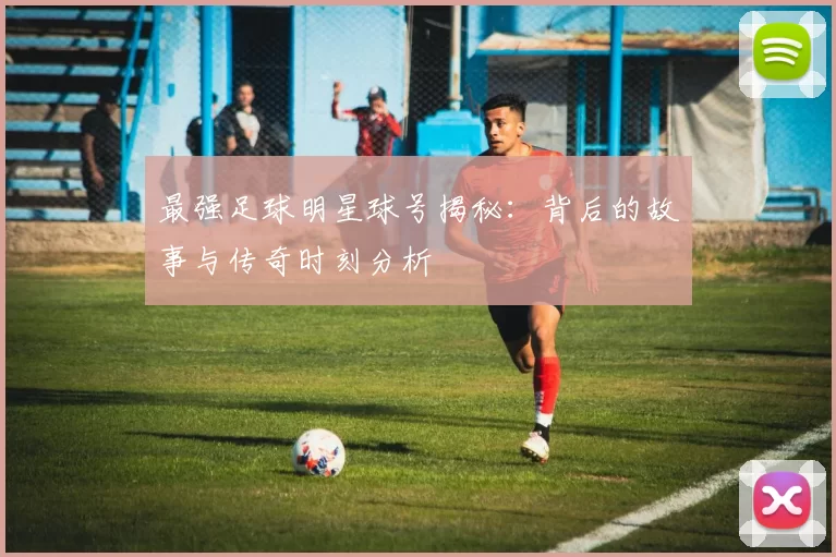 最强足球明星球号揭秘：背后的故事与传奇时刻分析