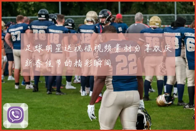 足球明星送祝福视频素材分享欢庆新春佳节的精彩瞬间