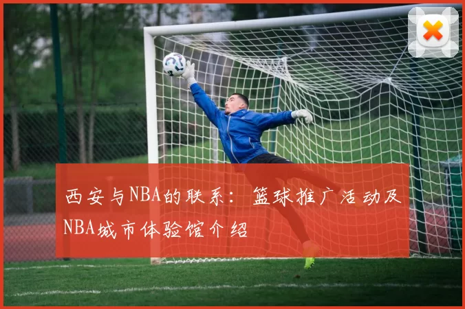 西安与NBA的联系：篮球推广活动及NBA城市体验馆介绍