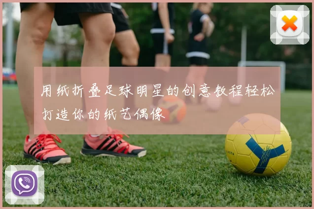 用纸折叠足球明星的创意教程轻松打造你的纸艺偶像