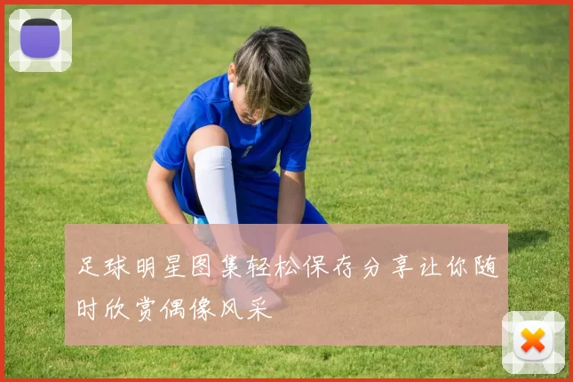 足球明星图集轻松保存分享让你随时欣赏偶像风采