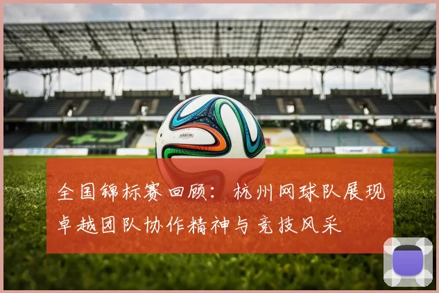 全国锦标赛回顾：杭州网球队展现卓越团队协作精神与竞技风采