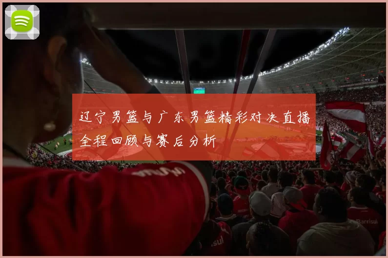 辽宁男篮与广东男篮精彩对决直播全程回顾与赛后分析