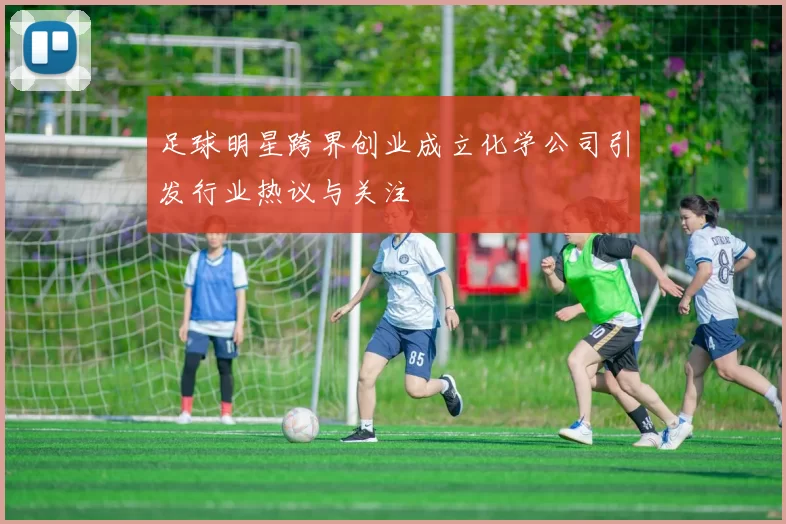足球明星跨界创业成立化学公司引发行业热议与关注