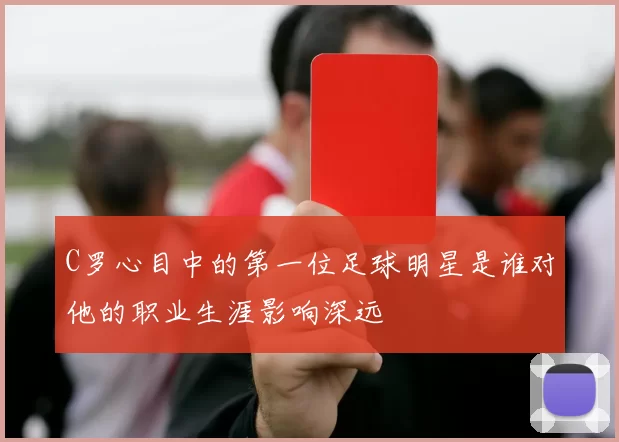 C罗心目中的第一位足球明星是谁对他的职业生涯影响深远