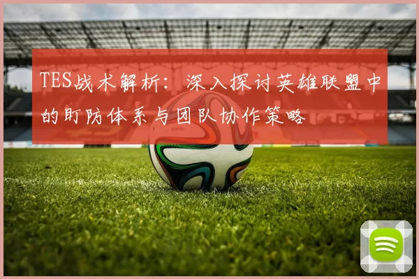 TES战术解析：深入探讨英雄联盟中的盯防体系与团队协作策略