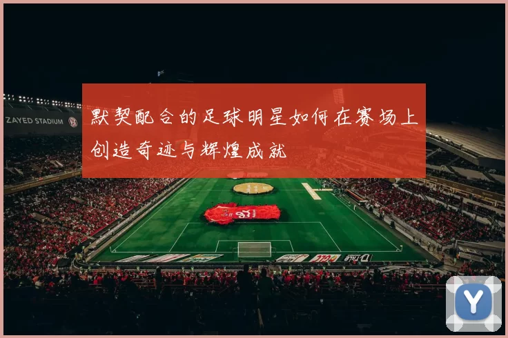 默契配合的足球明星如何在赛场上创造奇迹与辉煌成就