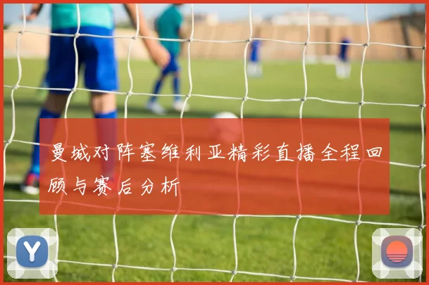 曼城对阵塞维利亚精彩直播全程回顾与赛后分析