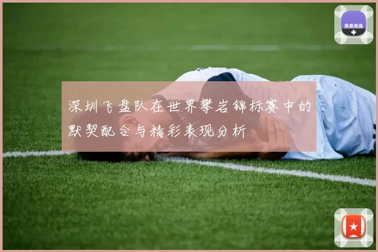 深圳飞盘队在世界攀岩锦标赛中的默契配合与精彩表现分析