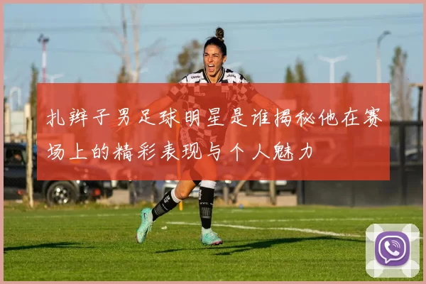 扎辫子男足球明星是谁揭秘他在赛场上的精彩表现与个人魅力