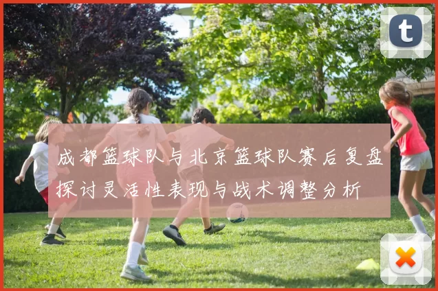 成都篮球队与北京篮球队赛后复盘探讨灵活性表现与战术调整分析