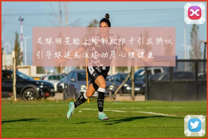 足球明星脸上绘制红印子引发热议引导球迷关注运动员心理健康