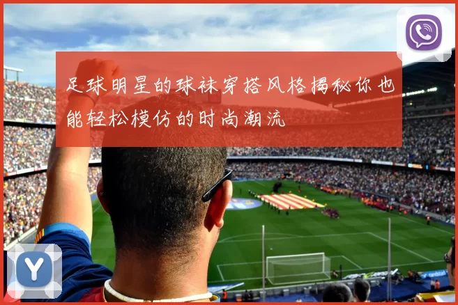 足球明星的球袜穿搭风格揭秘你也能轻松模仿的时尚潮流