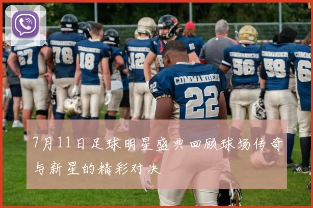 7月11日足球明星盛典回顾球场传奇与新星的精彩对决