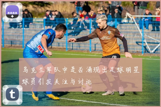 乌克兰军队中是否涌现出足球明星球员引发关注与讨论