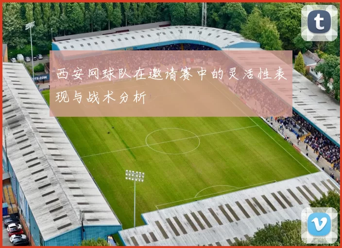 西安网球队在邀请赛中的灵活性表现与战术分析