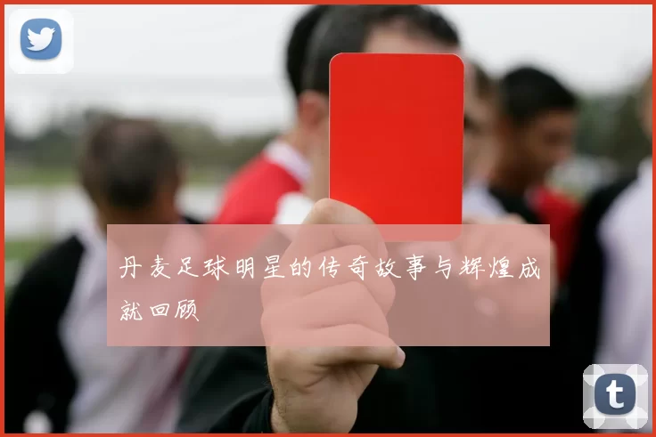 丹麦足球明星的传奇故事与辉煌成就回顾