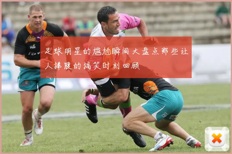 足球明星的尴尬瞬间大盘点那些让人捧腹的搞笑时刻回顾