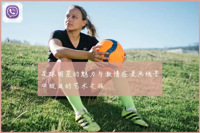 足球明星的魅力与激情在漫画线条中绽放的艺术之旅