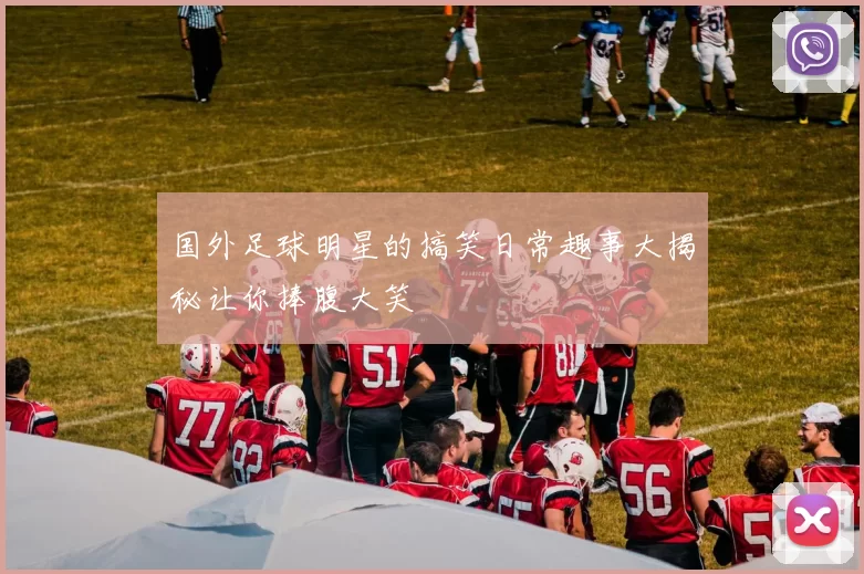 国外足球明星的搞笑日常趣事大揭秘让你捧腹大笑
