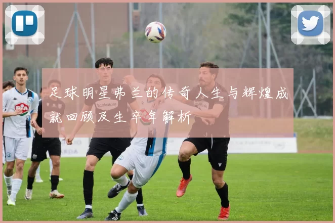 足球明星弗兰的传奇人生与辉煌成就回顾及生卒年解析