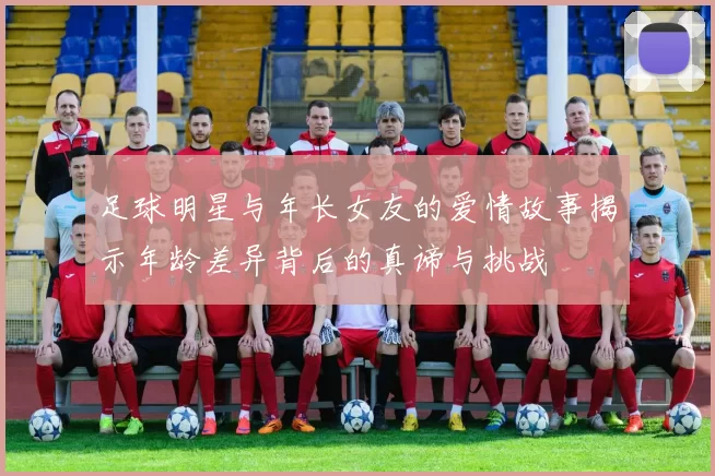足球明星与年长女友的爱情故事揭示年龄差异背后的真谛与挑战