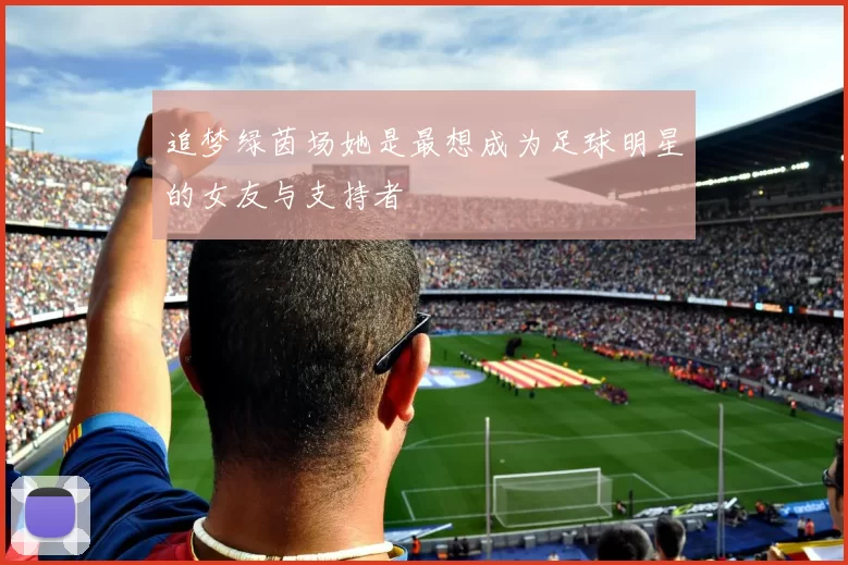 追梦绿茵场她是最想成为足球明星的女友与支持者