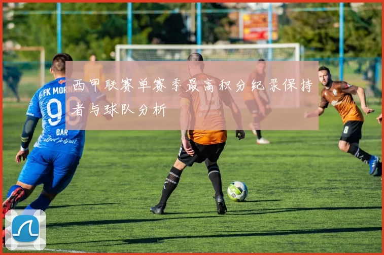 西甲联赛单赛季最高积分纪录保持者与球队分析