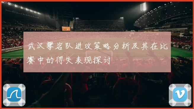 武汉攀岩队进攻策略分析及其在比赛中的得失表现探讨