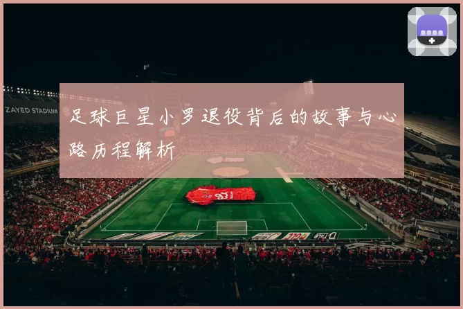 足球巨星小罗退役背后的故事与心路历程解析