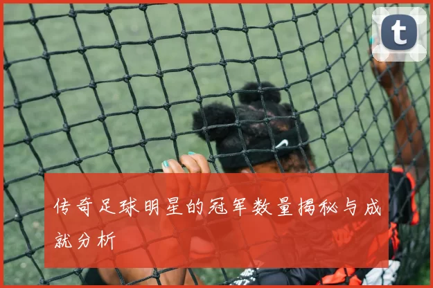 传奇足球明星的冠军数量揭秘与成就分析