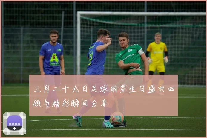 三月二十九日足球明星生日盛典回顾与精彩瞬间分享