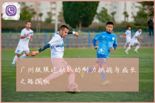 广州极限运动队的耐力挑战与成长之路探秘