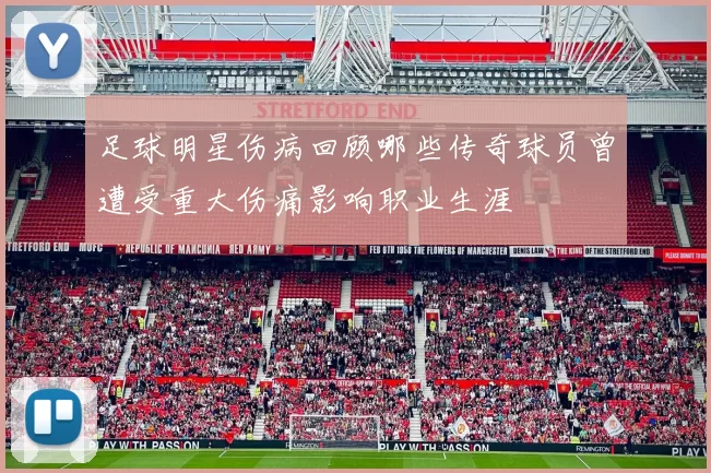 足球明星伤病回顾哪些传奇球员曾遭受重大伤痛影响职业生涯