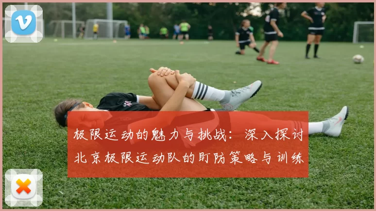 极限运动的魅力与挑战：深入探讨北京极限运动队的盯防策略与训练心得